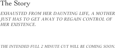 The Story   
EXhausted from her daunting life, a mother just has to get away to regain control of her existence.



The intended full 2 minute cut will be coming soon.